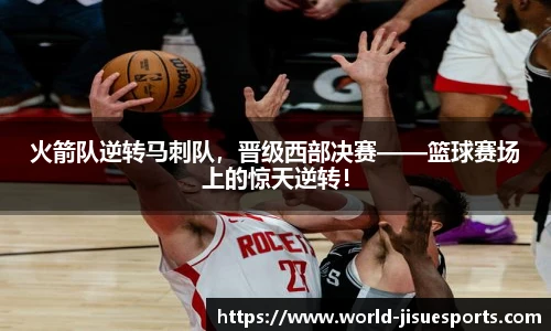火箭队逆转马刺队，晋级西部决赛——篮球赛场上的惊天逆转！