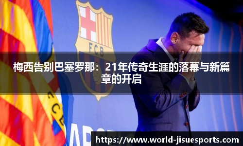 梅西告别巴塞罗那：21年传奇生涯的落幕与新篇章的开启