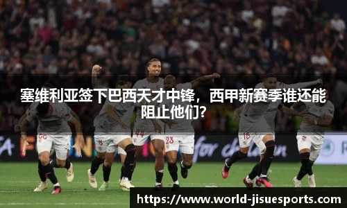 塞维利亚签下巴西天才中锋，西甲新赛季谁还能阻止他们？