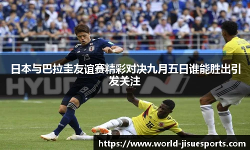 日本与巴拉圭友谊赛精彩对决九月五日谁能胜出引发关注