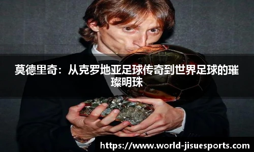 莫德里奇：从克罗地亚足球传奇到世界足球的璀璨明珠