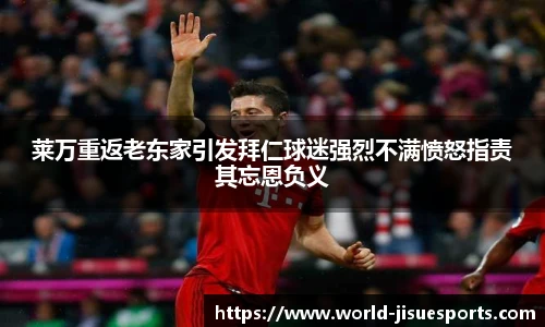 莱万重返老东家引发拜仁球迷强烈不满愤怒指责其忘恩负义