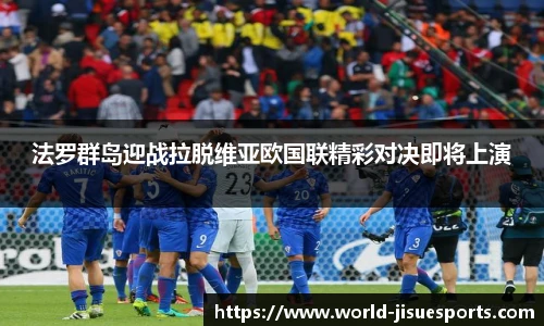 法罗群岛迎战拉脱维亚欧国联精彩对决即将上演