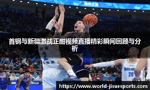 首钢与新疆激战正酣视频直播精彩瞬间回顾与分析