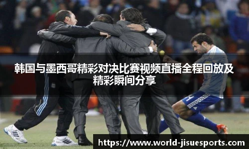 韩国与墨西哥精彩对决比赛视频直播全程回放及精彩瞬间分享
