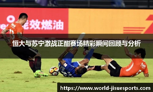 恒大与苏宁激战正酣赛场精彩瞬间回顾与分析