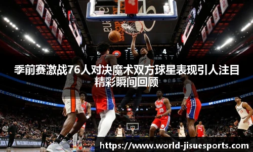 季前赛激战76人对决魔术双方球星表现引人注目精彩瞬间回顾